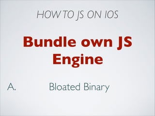 HOW TO JS ON IOS

Bundle own JS
Engine
A.

Bloated Binary

 