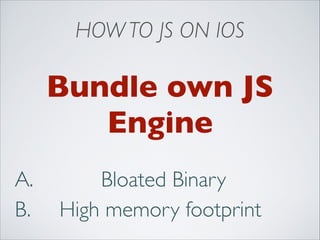 HOW TO JS ON IOS

Bundle own JS
Engine
A.
B.

Bloated Binary
High memory footprint

 
