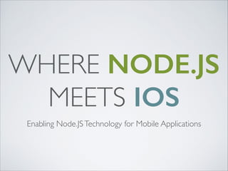 WHERE NODE.JS
MEETS IOS
Enabling Node.JS Technology for Mobile Applications

 