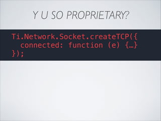 Y U SO PROPRIETARY?
Ti.Network.Socket.createTCP({
connected: function (e) {…}
});

 