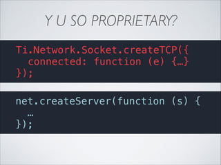 Y U SO PROPRIETARY?
Ti.Network.Socket.createTCP({
connected: function (e) {…}
});
net.createServer(function (s) {
…
});

 