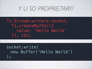 Y U SO PROPRIETARY?
Ti.Stream.write(e.socket,
Ti.createBuffer({
value: ‘Hello World'
}), cb);
socket.write(
new Buffer(‘Hello World’)
);

 