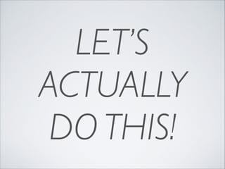 LET’S	

ACTUALLY	

DO THIS!

 