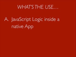 WHAT’S THE USE…
A. JavaScript Logic inside a
native App

 