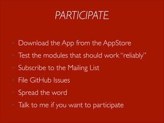 PARTICIPATE
•

Download the App from the AppStore

•

Test the modules that should work “reliably”

•

Subscribe to the Mailing List

•

File GitHub Issues

•

Spread the word

•

Talk to me if you want to participate

 