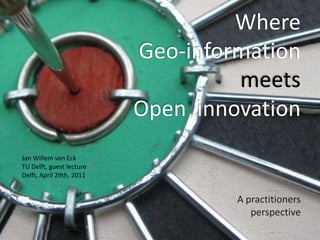Where Geo-information meets Open  innovation A practitioners perspective Jan Willem van Eck TU Delft, guestlecture Delft, April 29th, 2011 