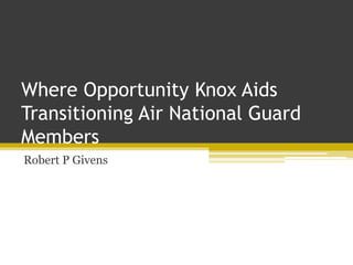Where Opportunity Knox Aids
Transitioning Air National Guard
Members
Robert P Givens
 