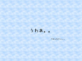うわあ。。 
ごめんなさい。。 
 