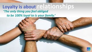 Loyalty is about relationships‘The only thing you feel obliged                              to be 100% loyal to is your family.’