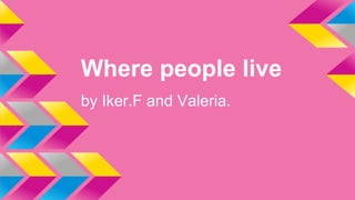 Where people live
by Iker.F and Valeria.
 