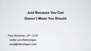 Just Because You Can
             Doesn’t Mean You Should




Paul Wickman, VP / CTO
 twitter.com/flatrockgeo
 paul@flatrockgeo.com
 