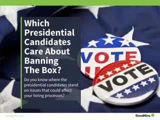 www.goodhire.com
Which
Presidential
Candidates
Care About
Banning
The Box?
Do you know where the
presidential candidates stand
on issues that could affect
your hiring processes?
 