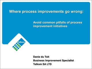 Where process improvements go wrong:

           Avoid common pitfalls of process
           improvement initiatives




           Danie du Toit
           Business Improvement Specialist
           Telkom SA LTD
 