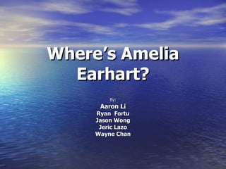Where’s Amelia Earhart? By: Aaron Li Ryan  Fortu Jason Wong Jeric Lazo Wayne Chan 