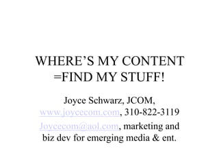 WHERE’S MY CONTENT
=FIND MY STUFF!
Joyce Schwarz, JCOM,
www.joycecom.com, 310-822-3119
Joycecom@aol.com, marketing and
biz dev for emerging media & ent.
 