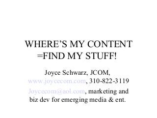 WHERE’S MY CONTENT
=FIND MY STUFF!
Joyce Schwarz, JCOM,
www.joycecom.com, 310-822-3119
Joycecom@aol.com, marketing and
biz dev for emerging media & ent.
 