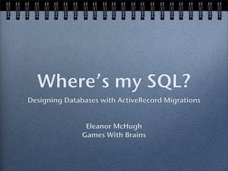 Where’s my SQL?
Designing Databases with ActiveRecord Migrations


                Eleanor McHugh
               Games With Brains