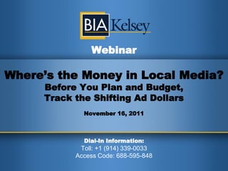 Webinar

Where’s the Money in Local Media?
     Before You Plan and Budget,
     Track the Shifting Ad Dollars
             November 16, 2011



             Dial-In Information:
            Toll: +1 (914) 339-0033
           Access Code: 688-595-848
 