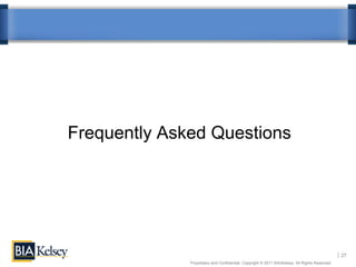 Frequently Asked Questions




                                                                                                27
              Proprietary and Confidential. Copyright © 2011 BIA/Kelsey. All Rights Reserved.
 