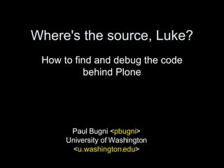 Where's the source, Luke? How to find and debug the code behind Plone Paul Bugni < pbugni > University of Washington < u.washington.edu > 