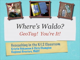 Where’s Waldo?
         GeoTag! You’re It!

     ach ing in t h e K-12 C la s s ro om
Geoc
K ri st in H ok a n so n & C h ri s C h am pi on
Reg io n a l D irec to rs, PAECT
 