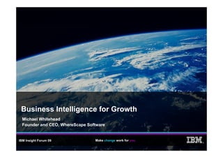 Business Intelligence for Growth
  Michael Whitehead
  Founder and CEO, WhereScape Software


IBM Insight Forum 09             Make change work for you
                                                            ®
 