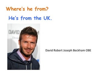 Where’s he from? 
He’s from the UK. 
David Robert Joseph Beckham OBE 
 