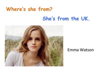 Where’s she from? 
She’s from the UK. 
Emma Watson 
 