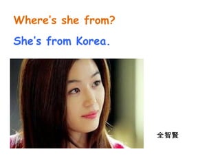 Where’s she from? 
She’s from Korea. 
全智賢 
 