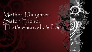 Mother. Daughter.
Sister. Friend.
That’s where she’s from.
 