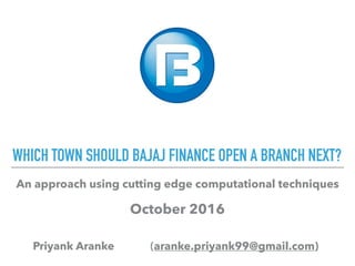WHICH TOWN SHOULD BAJAJ FINANCE OPEN A BRANCH NEXT?
Priyank Aranke (aranke.priyank99@gmail.com)
An approach using cutting edge computational techniques
October 2016
 