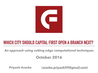 WHICH CITY SHOULD CAPITAL FIRST OPEN A BRANCH NEXT?
Priyank Aranke (aranke.priyank99@gmail.com)
An approach using cutting edge computational techniques
October 2016
 