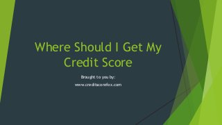 Where Should I Get My
Credit Score
Brought to you by:
www.creditscorefox.com

 