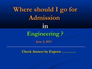 Where should I go forWhere should I go for
AdmissionAdmission
inin
Engineering ?Engineering ?
June 5, 2013June 5, 2013
Check Answer by Experts …………Check Answer by Experts …………
 