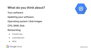 @BretMcG
What do you think about?
Your software
Updating your software
Operating system / disk images
CPU, RAM, Disk
Networking
● Firewall rules
● Load balancers
● VPNs
 