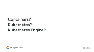 @BretMcG
Containers?
Kubernetes?
Kubernetes Engine?
 