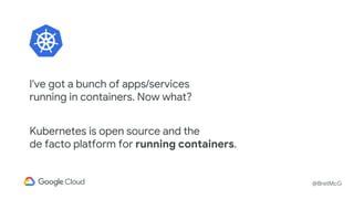 @BretMcG
I've got a bunch of apps/services
running in containers. Now what?
Kubernetes is open source and the
de facto platform for running containers.
 