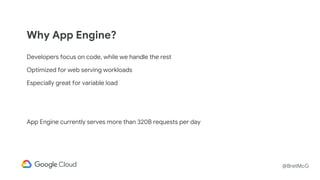 @BretMcG
Why App Engine?
Developers focus on code, while we handle the rest
Optimized for web serving workloads
Especially great for variable load
App Engine currently serves more than 320B requests per day
 