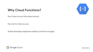 @BretMcG
Why Cloud Functions?
Don't have to even think about servers
Pay only for what you use
Simple developer experience (deploy functions not apps)
 