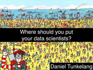 Where should you put
your data scientists?
Daniel Tunkelang
 