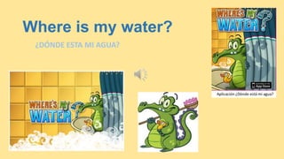 Where is my water?
¿DÓNDE ESTA MI AGUA?
 