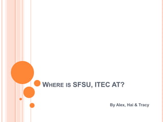 WHERE IS SFSU, ITEC AT?

                  By Alex, Hai & Tracy
 