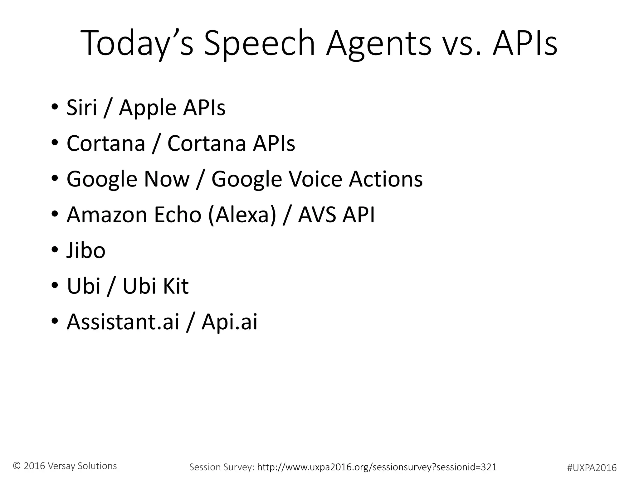 #UXPA2016Session Survey: http://www.uxpa2016.org/sessionsurvey?sessionid=321© 2016 Versay Solutions
Today’s Speech Agents vs. APIs
• Siri / Apple APIs
• Cortana / Cortana APIs
• Google Now / Google Voice Actions
• Amazon Echo (Alexa) / AVS API
• Jibo
• Ubi / Ubi Kit
• Assistant.ai / Api.ai
 