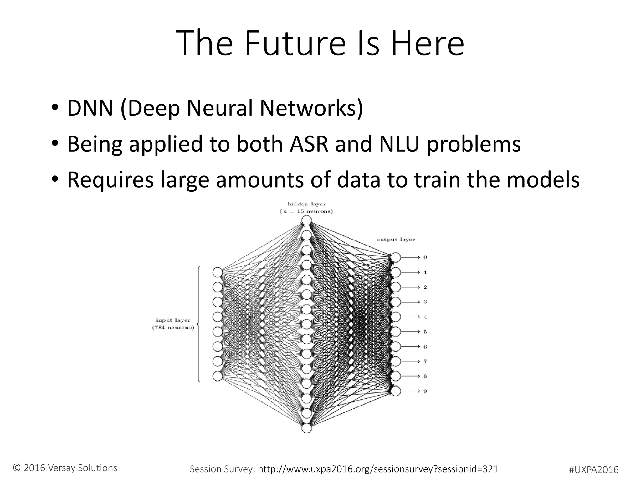 #UXPA2016Session Survey: http://www.uxpa2016.org/sessionsurvey?sessionid=321© 2016 Versay Solutions
The Future Is Here
• DNN (Deep Neural Networks)
• Being applied to both ASR and NLU problems
• Requires large amounts of data to train the models
 