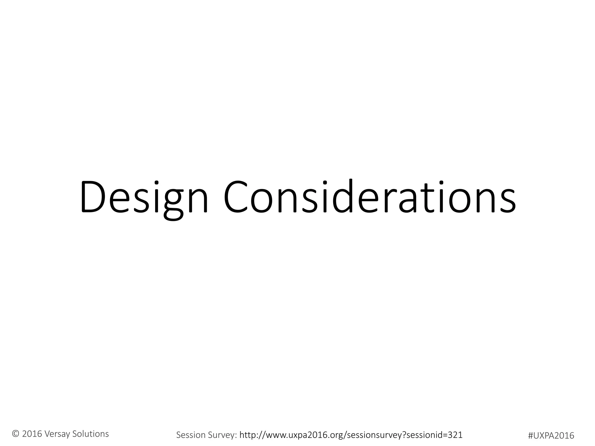 #UXPA2016Session Survey: http://www.uxpa2016.org/sessionsurvey?sessionid=321© 2016 Versay Solutions
Design Considerations
 