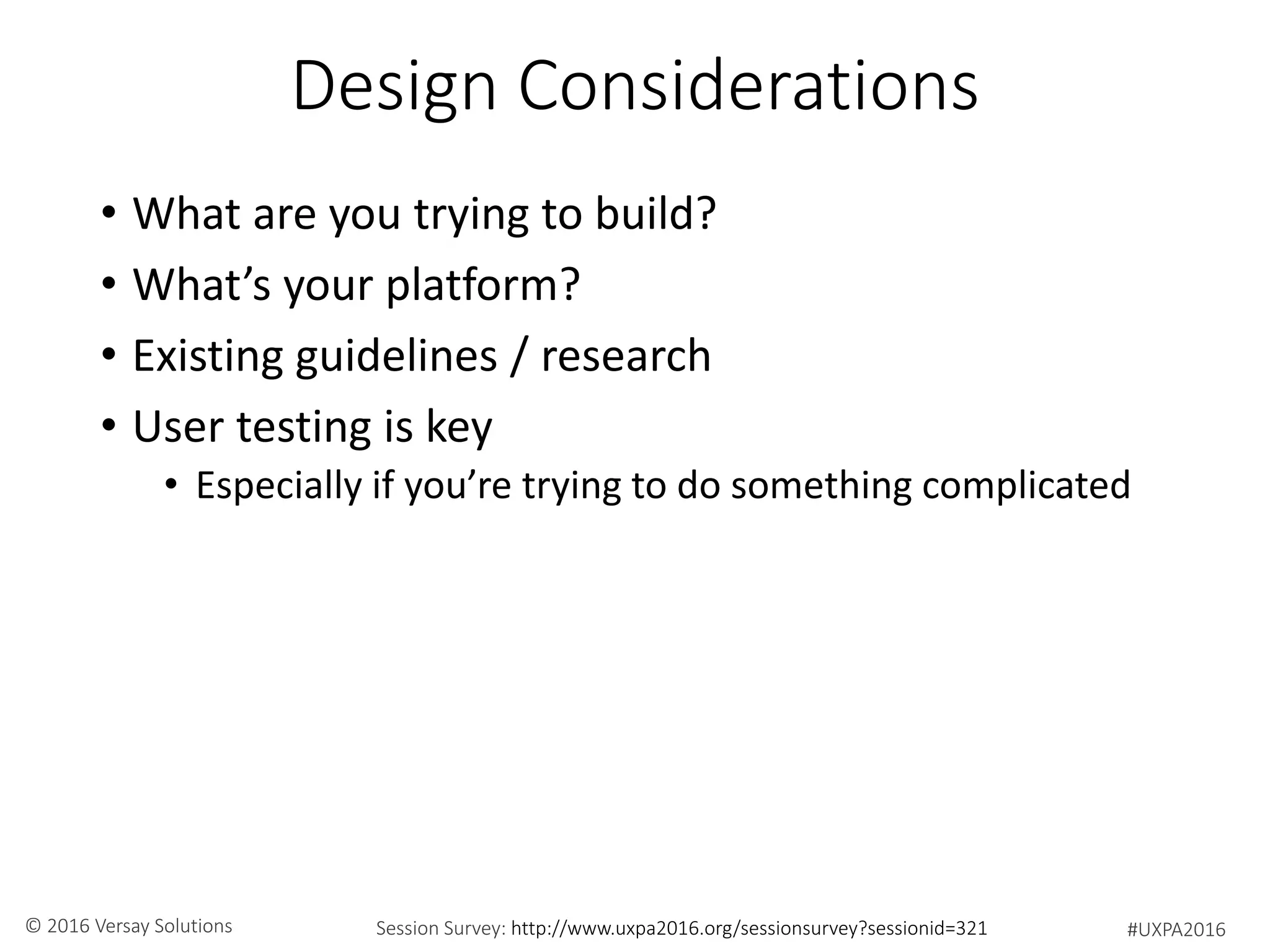#UXPA2016Session Survey: http://www.uxpa2016.org/sessionsurvey?sessionid=321© 2016 Versay Solutions
Design Considerations
• What are you trying to build?
• What’s your platform?
• Existing guidelines / research
• User testing is key
• Especially if you’re trying to do something complicated
 