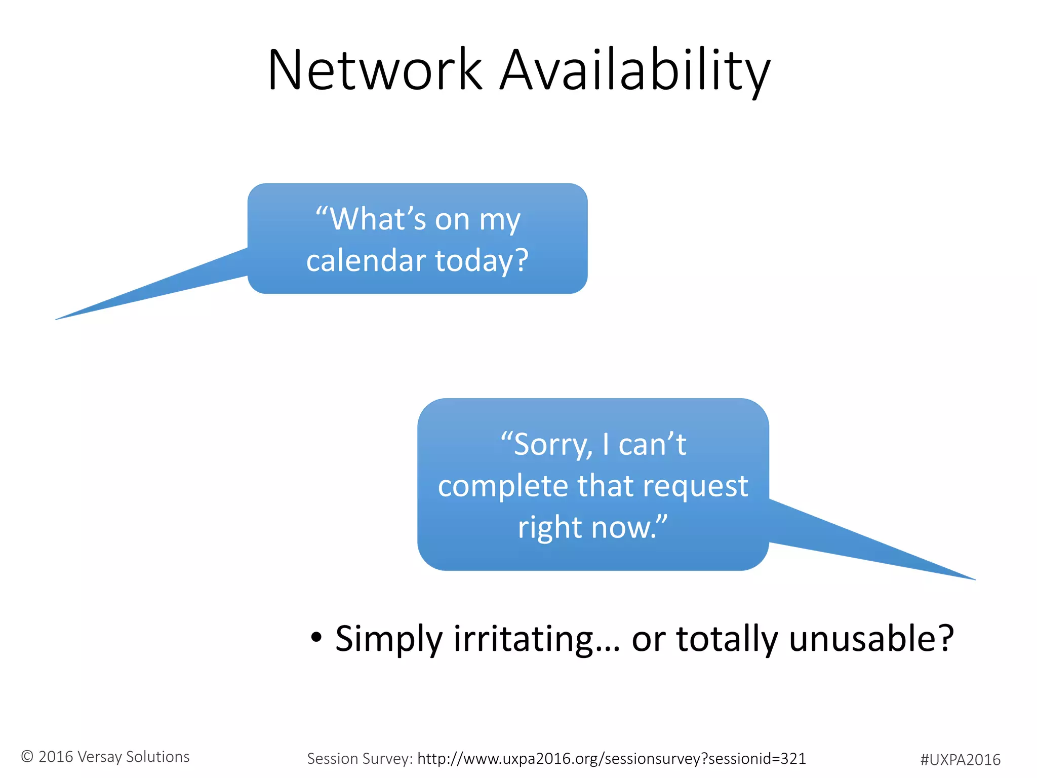 #UXPA2016Session Survey: http://www.uxpa2016.org/sessionsurvey?sessionid=321© 2016 Versay Solutions
Network Availability
• Simply irritating… or totally unusable?
“What’s on my
calendar today?
“Sorry, I can’t
complete that request
right now.”
 