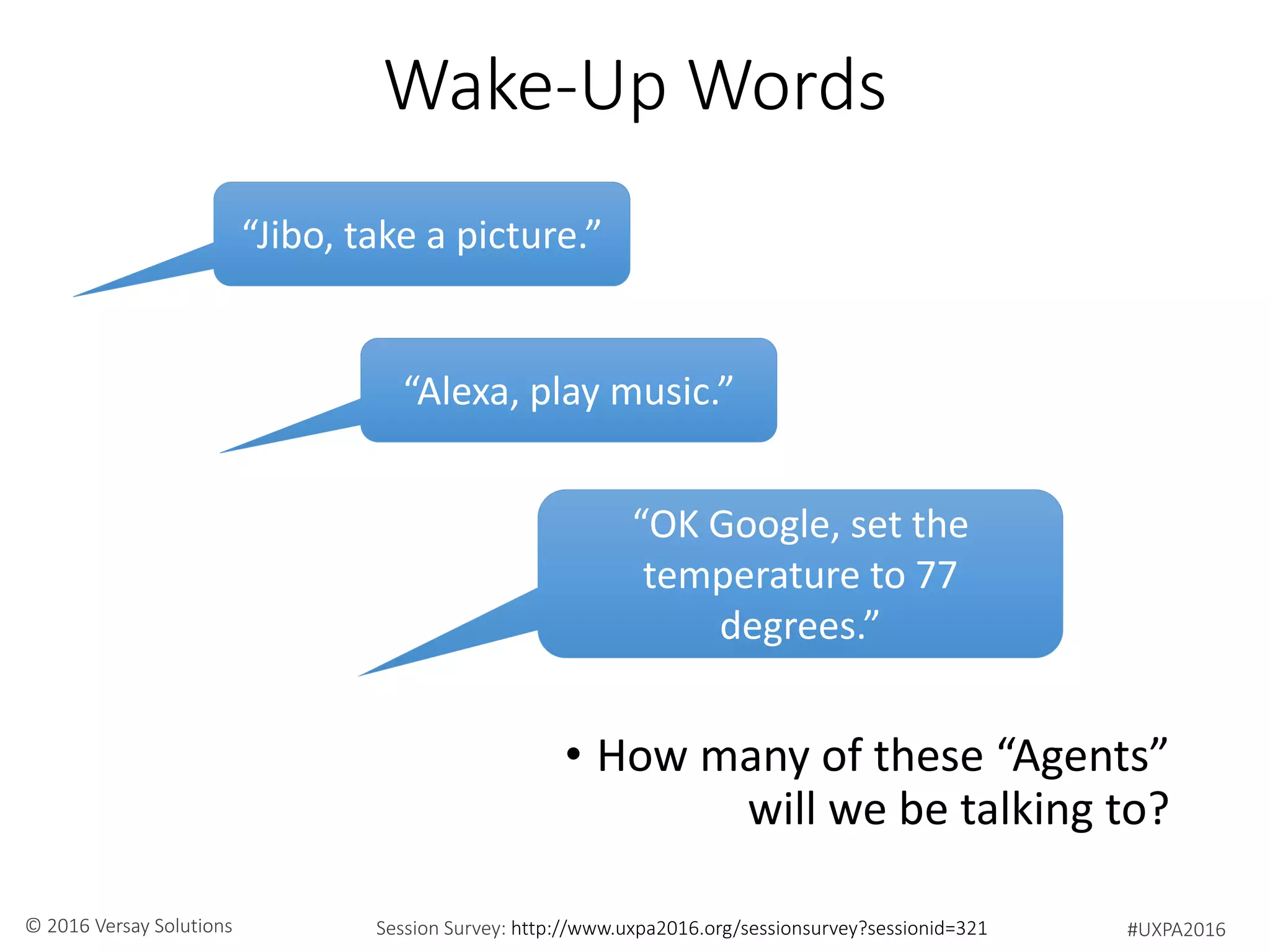 #UXPA2016Session Survey: http://www.uxpa2016.org/sessionsurvey?sessionid=321© 2016 Versay Solutions
Wake-Up Words
• How many of these “Agents”
will we be talking to?
“Jibo, take a picture.”
“Alexa, play music.”
“OK Google, set the
temperature to 77
degrees.”
 