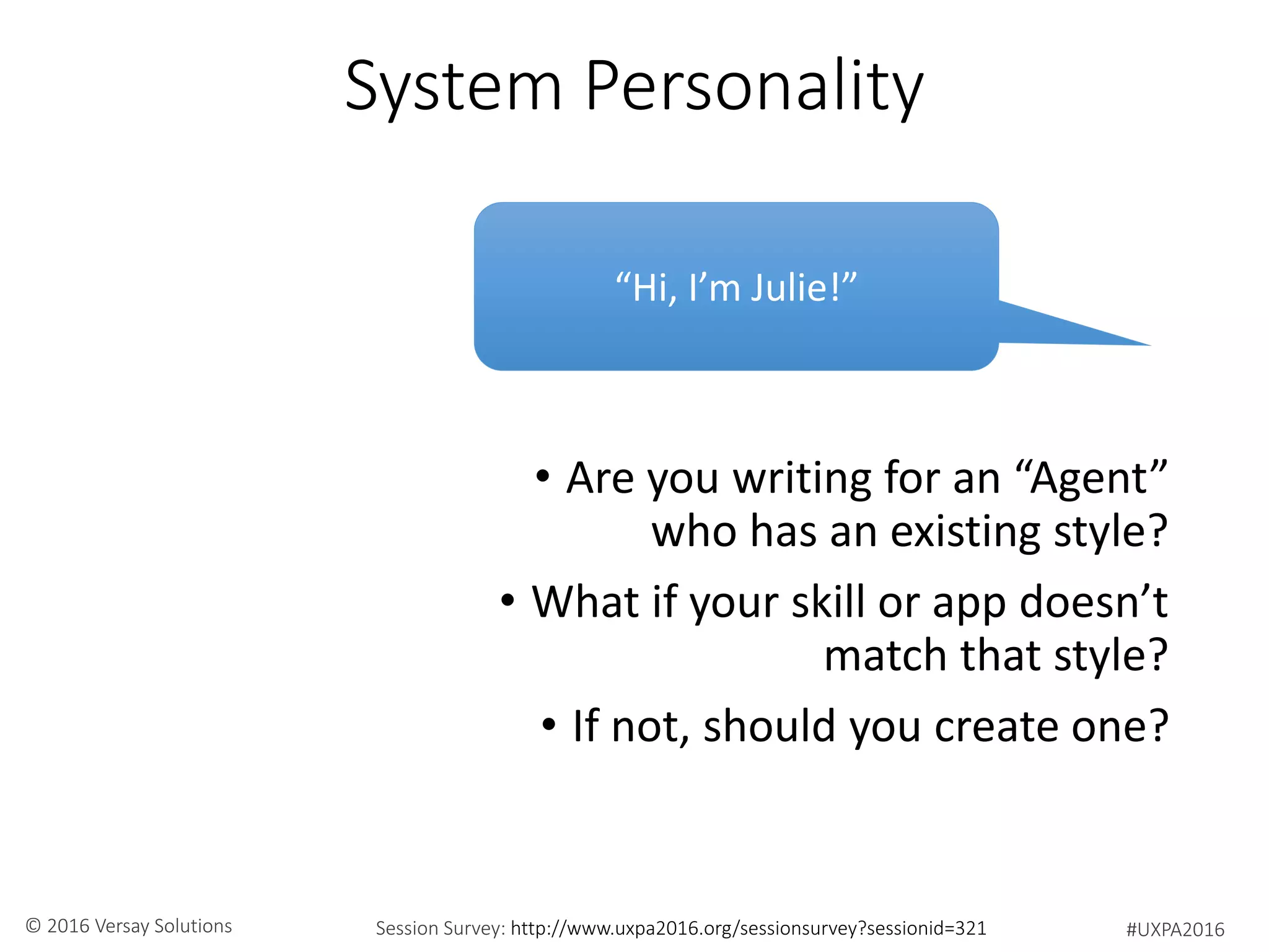 #UXPA2016Session Survey: http://www.uxpa2016.org/sessionsurvey?sessionid=321© 2016 Versay Solutions
System Personality
• Are you writing for an “Agent”
who has an existing style?
• What if your skill or app doesn’t
match that style?
• If not, should you create one?
“Hi, I’m Julie!”
 