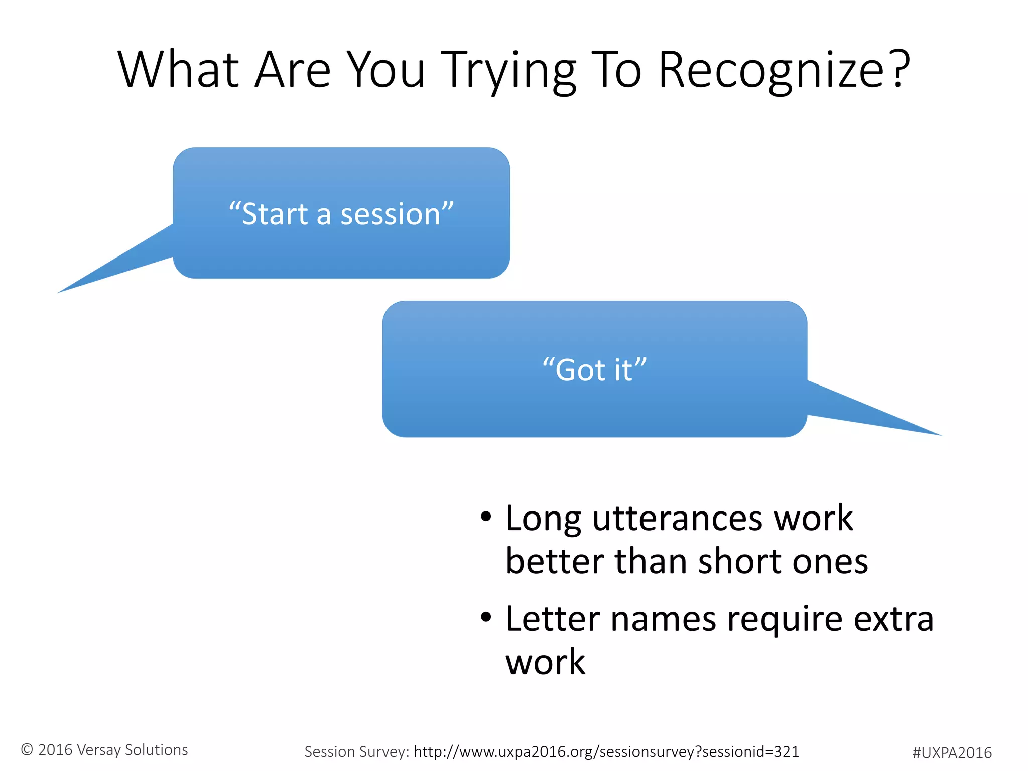 #UXPA2016Session Survey: http://www.uxpa2016.org/sessionsurvey?sessionid=321© 2016 Versay Solutions
What Are You Trying To Recognize?
• Long utterances work
better than short ones
• Letter names require extra
work
“Start a session”
“Got it”
 
